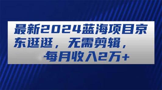 全新2024蓝海项目京东商城逛一逛，不用视频剪辑，每月收益2万-天天有课网