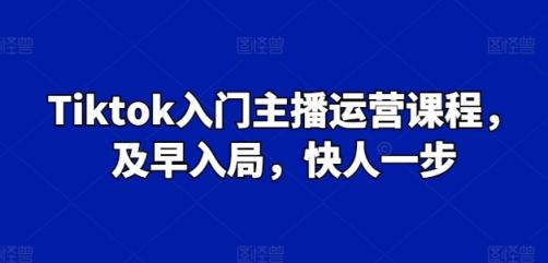 Tiktok新手入门主播运营课程内容，尽早进入，快人一步-天天有课网