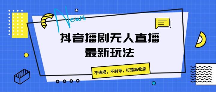抖音播剧无人直播最新玩法，不违规，不封号，打造高收益-天天有课网