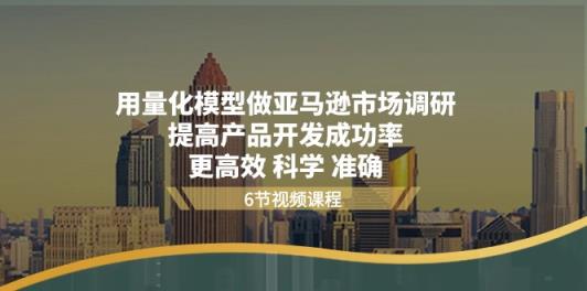 用量化模型做亚马逊市场调研，提高产品开发成功率更高效科学准确-天天有课网