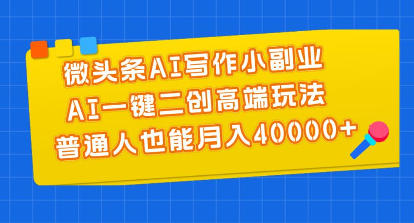 微头条AI写作小副业，AI一键二创高端玩法 普通人也能月入40000+-天天有课网