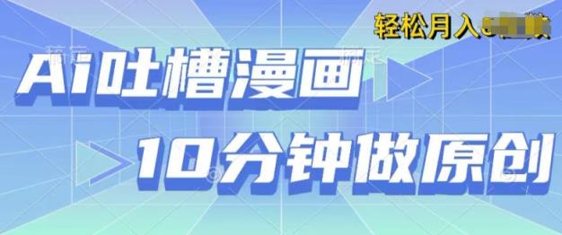 用AI做中式吐槽漫画，10分钟一个原创作品，轻松实现获取收益-天天有课网