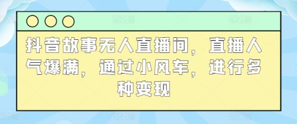 抖音故事无人直播间，直播人气爆满，通过小风车，进行多种变现-天天有课网