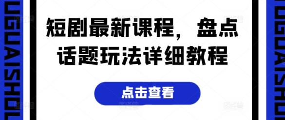 短剧最新课程，盘点话题玩法详细教程-天天有课网