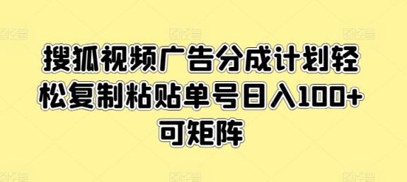 搜狐视频广告分成计划轻松复制粘贴单号日入100+可矩阵-天天有课网