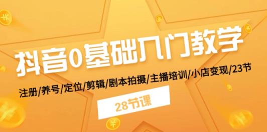 抖音0基础入门教学 注册/养号/定位/剪辑/剧本拍摄/主播培训/小店变现/28节-天天有课网