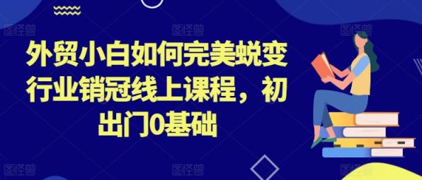 外贸小白如何完美蜕变行业销冠线上课程，初出门0基础-天天有课网