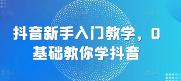 抖音新手入门教学，0基础教你学抖音-天天有课网
