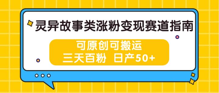 灵异故事类涨粉变现赛道指南，可原创可搬运，三天百粉 日产50+-天天有课网