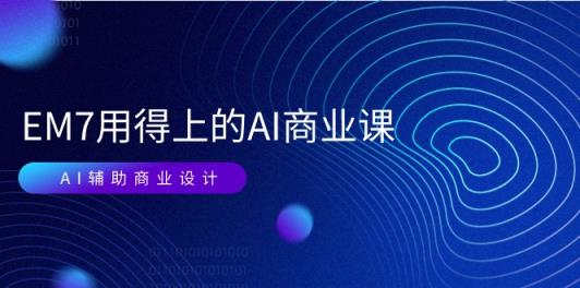 EM7 用得上的 AI商业课网络课：AI辅助商业设计/0基础AI视频落地-天天有课网