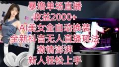 全新升级抖音无人直播玩法，AI漂亮美女自动式改装，热血澎湃，新手快速上手，暴撸单场直播2k 【揭密】-天天有课网