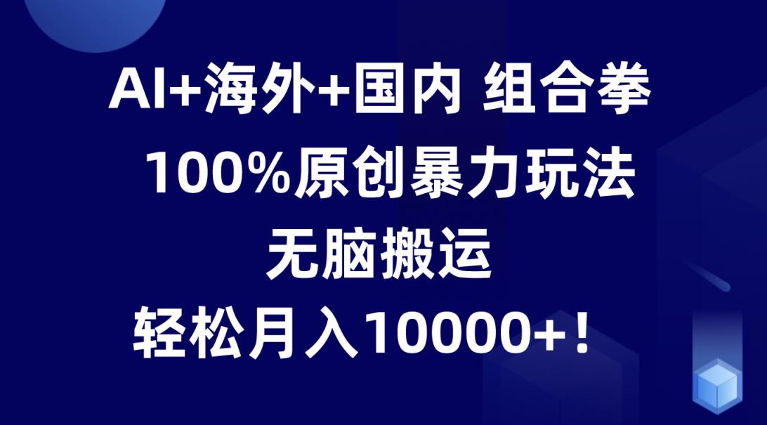 AI+海外+国内组合拳，100%原创暴力玩法，无脑搬运，轻松月入10000+！-天天有课网