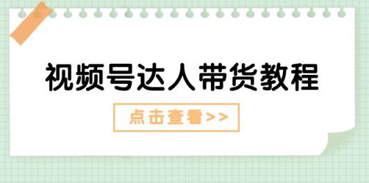 视频号达人带货教程：达人剧情打法+达人带货广告-天天有课网
