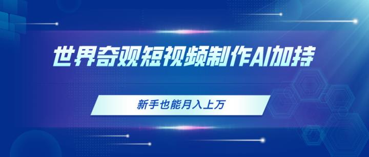 世界奇观短视频制作，AI加持，新手也能月入上万-天天有课网