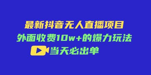 最新抖音无人直播项目，外面收费10w+的爆力玩法，当天必出单-天天有课网