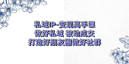 私域IP-变现高手课：做好私域 被动成交，打造好朋友圈做好社群-天天有课网