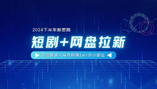 【2024下半年新思路】短剧+网盘拉新，适合普通人每月躺赚1w+的小副业-天天有课网