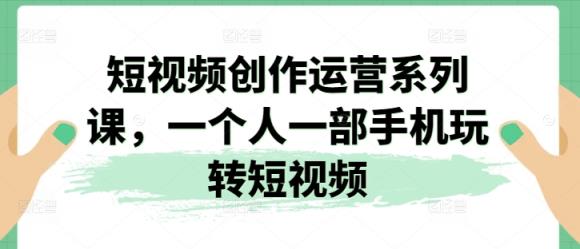视频创作经营系列产品课，一个人一部手机轻松玩小视频-天天有课网