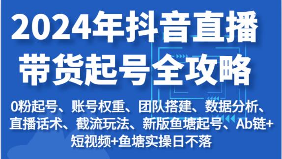 2024年抖音直播带货起号全攻略：起号/权重/团队/数据/话术/截流等-天天有课网