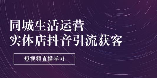 同城生活运营-实体店抖音引流获客：短视频直播学习-天天有课网