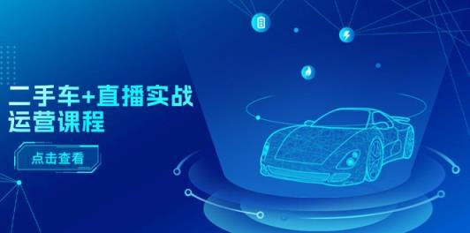 二手车直播实战运营课程：直播推荐/短视频推荐/千川投放/直播全流程-天天有课网