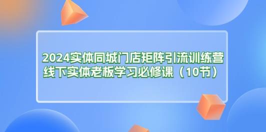 2024实体同城门店矩阵引流训练营，线下实体老板学习必修课-天天有课网