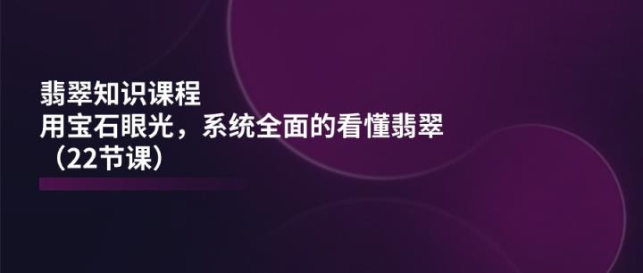 翡翠知识课程，用宝石眼光，系统全面的看懂翡翠-天天有课网