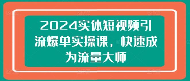 2024实体线短视频营销打造爆款实操课，快速成为总流量高手-天天有课网