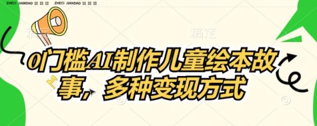 0门坎AI制做儿童故事绘本，多种多样变现模式-天天有课网