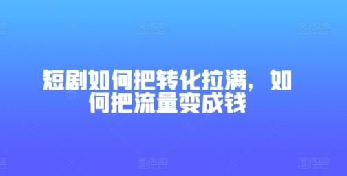 短剧剧本怎样把转换打满，怎样把总流量变为钱-天天有课网