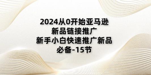 2024从0逐渐亚马逊新品链接推广，新手入门推广运营新产品的必不可少-天天有课网