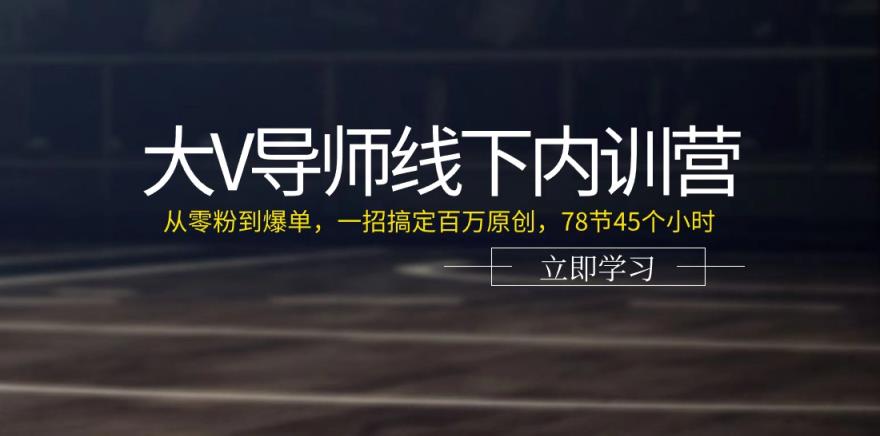 大V导师线下内训营：从零粉到爆单，一招搞定百万原创，78节45个小时-天天有课网