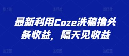 全新运用Coze伪原创撸头条收益，第二天见盈利【揭密】-天天有课网