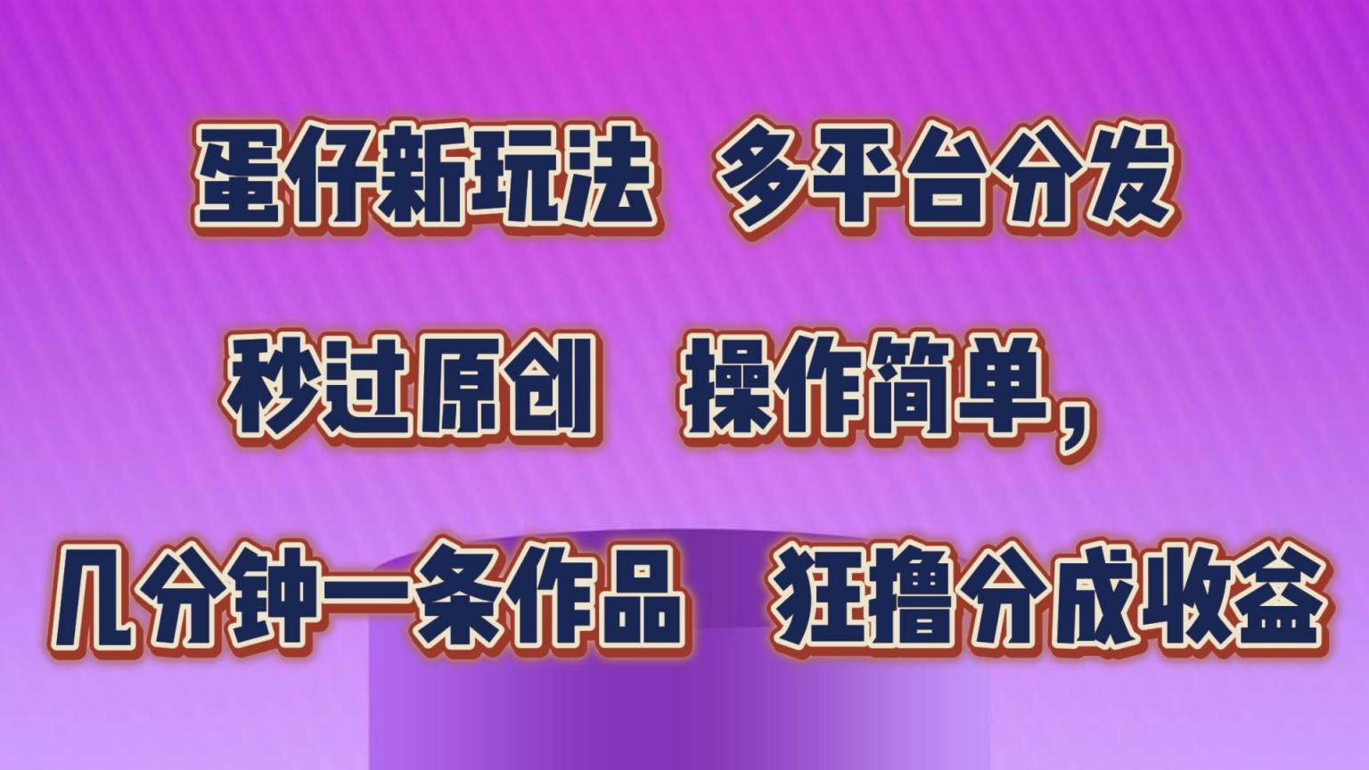 蛋仔新模式，多平台分发，秒过原创设计，使用方便，数分钟一条著作，狂撸分为盈利-天天有课网