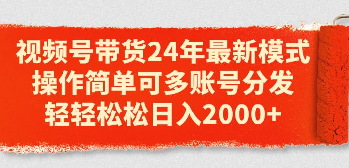 视频号带货24年最新模式，操作简单可多账号分发，轻轻松松日入2000+-天天有课网