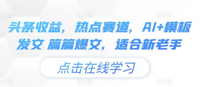 头条收益，网络热点跑道，AI 模版出文 每篇热文，适宜新高手-中创网_分享中赚网创业资讯_最新网络项目资源-天天有课网