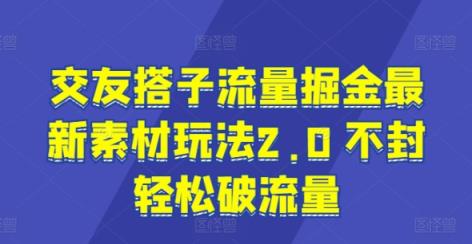 交友搭子流量掘金最新素材玩法2.0 不封轻松破流量-中创网_分享中创网创业资讯_最新网络项目资源-天天有课网