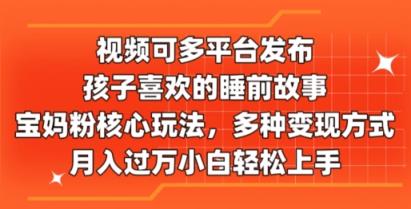 视频可多平台发布，孩子喜欢的睡前故事，宝妈粉核心玩法，多种变现方式-中创网_分享中创网创业资讯_最新网络项目资源-天天有课网