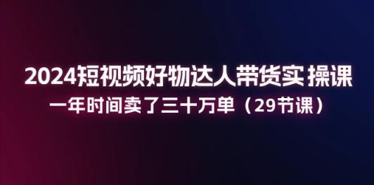 2024小视频好货主播带货实操课：一年时间卖出去三十万单-中创网_分享中创网创业资讯_最新网络项目资源-天天有课网