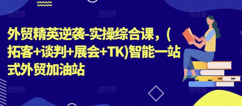 外贸精英逆袭-实操综合课，(拓客+谈判+展会+TK)智能一站式外贸加油站-中创网_分享中创网创业资讯_最新网络项目资源-天天有课网