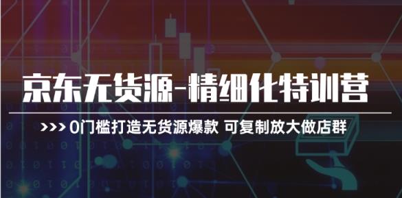 京东无货源-精细化特训营，0门槛打造无货源爆款 可复制放大做店群-中创网_分享中创网创业资讯_最新网络项目资源-天天有课网