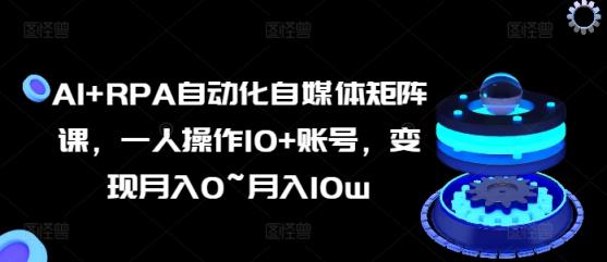 AI RPA自动化技术自媒体矩阵课，一人操作10 账户，转现月入0~月入10w-中创网_分享中赚网创业资讯_最新网络项目资源-天天有课网