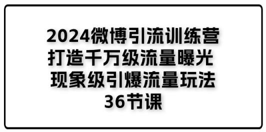 2024微博引流训练营「打造千万级流量曝光 现象级引爆流量玩法」36节课-天天有课网