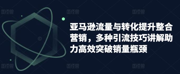 亚马逊平台流量和转换提高品牌营销，多种多样引流技术解读助推高效率提升销售量短板-天天有课网