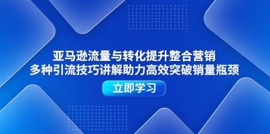 亚马逊平台流量和转换提高品牌营销，多种多样引流技术解读助推高效率提升销售量短板-天天有课网