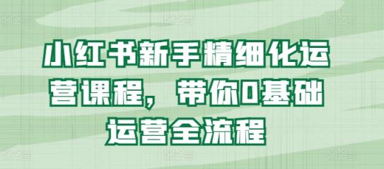 小红书的初学者精细化营销课程内容，陪你0基础运营全过程-天天有课网