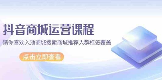 抖音商城营销课程，热门推荐入池商城系统检索商城系统强烈推荐精准人群遮盖-天天有课网