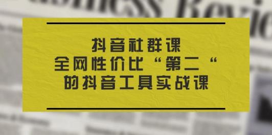 抖音视频 社群营销课，各大网站性价比高“第二“的抖音专用工具实战演练课-天天有课网
