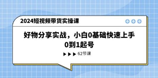 2024短视频卖货实操课，好物分享实战演练，新手0基本快速入门，0到1养号-天天有课网