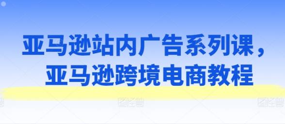 亚马逊站内广告系列课，亚马逊跨境电商教程-天天有课网